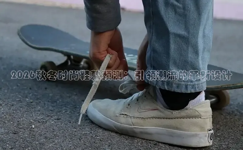 2026秋冬时尚鞋款预测：引领潮流的革新设计